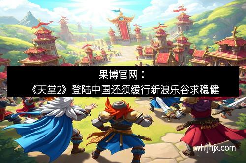 果博官网：《天堂2》登陆中国还须缓行新浪乐谷求稳健