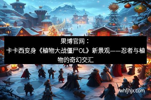 果博官网：卡卡西变身《植物大战僵尸OL》新景观——忍者与植物的奇幻交汇